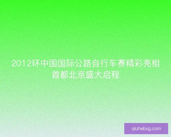 2012环中国国际公路自行车赛精彩亮相首都北京盛大启程