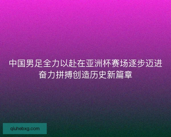 中国男足全力以赴在亚洲杯赛场逐步迈进奋力拼搏创造历史新篇章