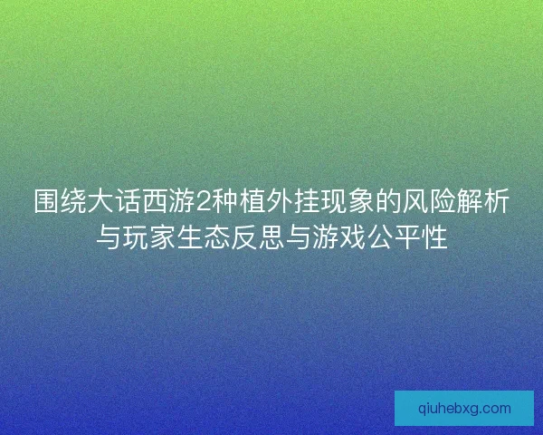 围绕大话西游2种植外挂现象的风险解析与玩家生态反思与游戏公平性