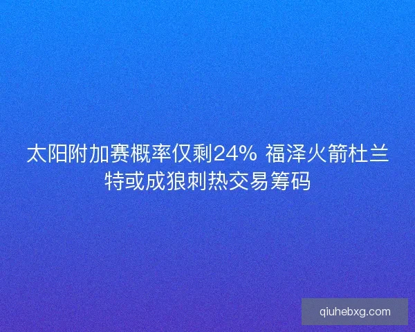 太阳附加赛概率仅剩24% 福泽火箭杜兰特或成狼刺热交易筹码