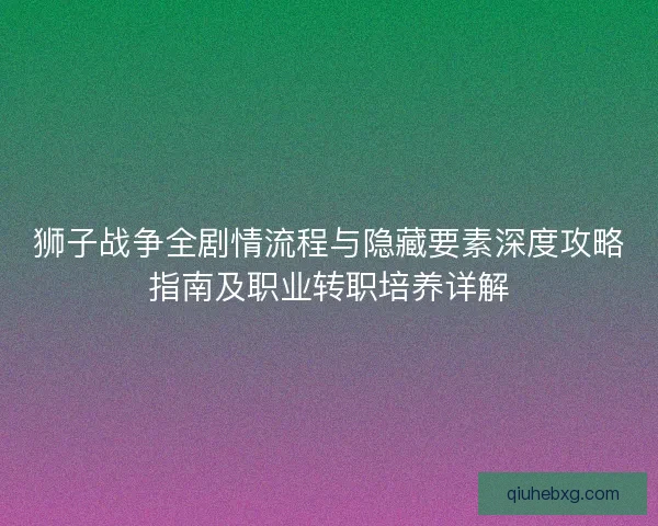 狮子战争全剧情流程与隐藏要素深度攻略指南及职业转职培养详解