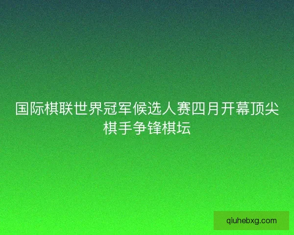 国际棋联世界冠军候选人赛四月开幕顶尖棋手争锋棋坛